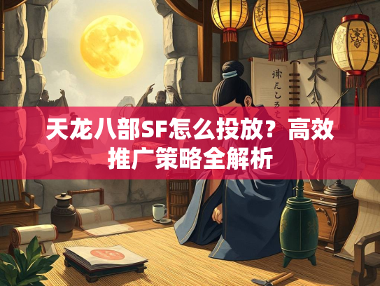 天龙八部SF怎么投放？高效推广策略全解析  第3张