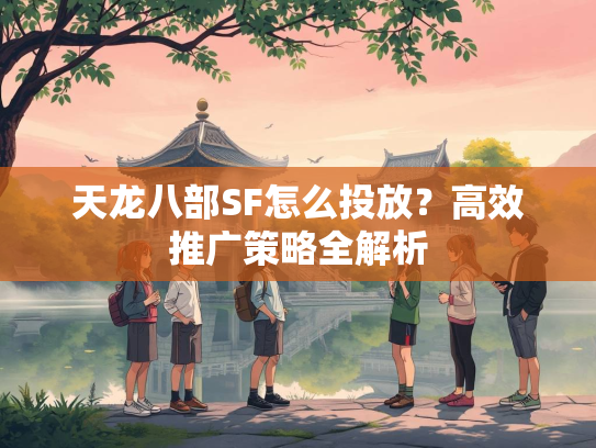 天龙八部SF怎么投放？高效推广策略全解析  第1张