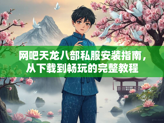 网吧天龙八部私服安装指南，从下载到畅玩的完整教程  第2张