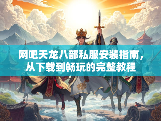 网吧天龙八部私服安装指南，从下载到畅玩的完整教程  第1张