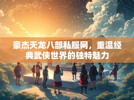 豪杰天龙八部私服网，重温经典武侠世界的独特魅力  第2张