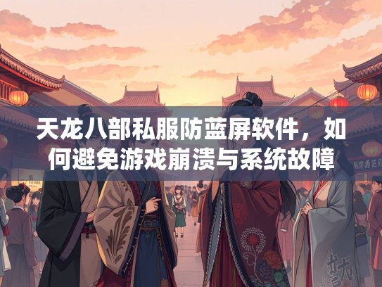 天龙八部私服防蓝屏软件，如何避免游戏崩溃与系统故障