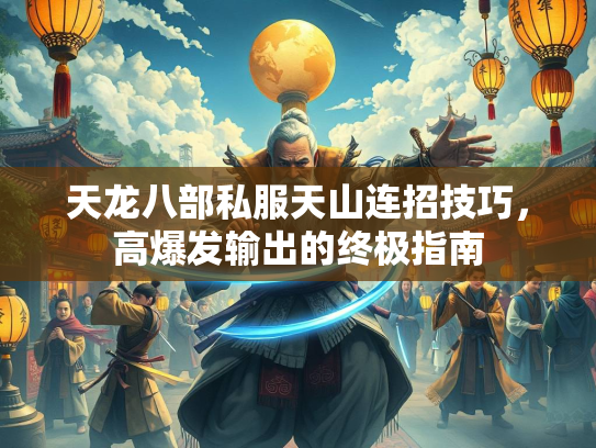 天龙八部私服天山连招技巧，高爆发输出的终极指南  第1张