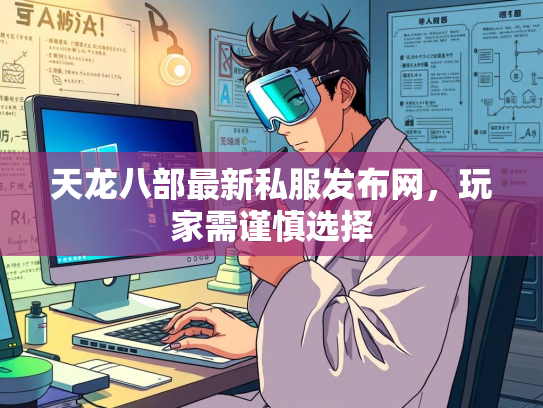 天龙八部最新私服发布网，玩家需谨慎选择  第2张