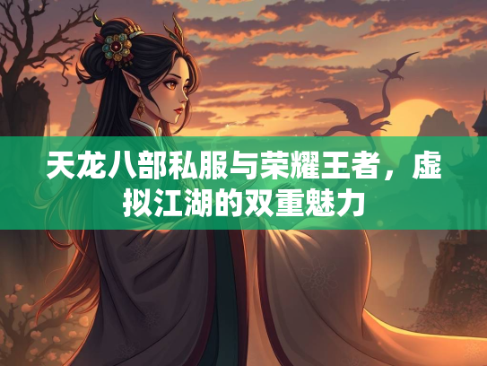 天龙八部私服与荣耀王者，虚拟江湖的双重魅力  第1张
