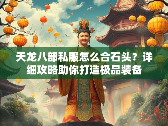 天龙八部私服怎么合石头？详细攻略助你打造极品装备