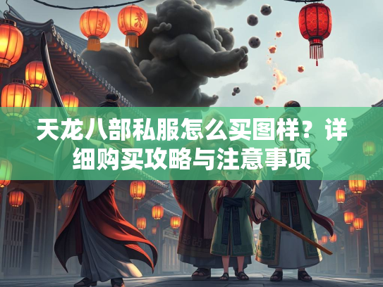 天龙八部私服怎么买图样？详细购买攻略与注意事项  第1张