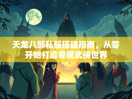 天龙八部私服搭建指南，从零开始打造专属武侠世界  第1张