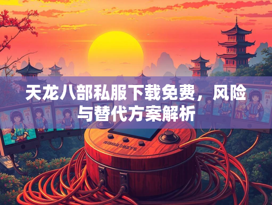 天龙八部私服下载免费，风险与替代方案解析  第1张
