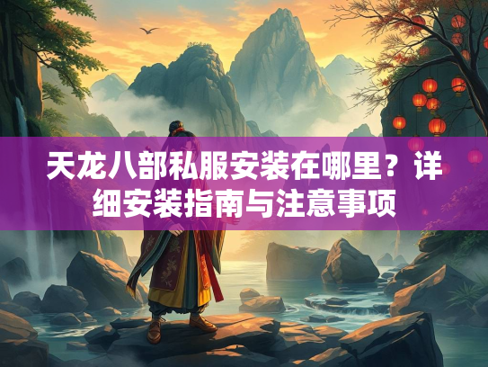 天龙八部私服安装在哪里？详细安装指南与注意事项  第3张