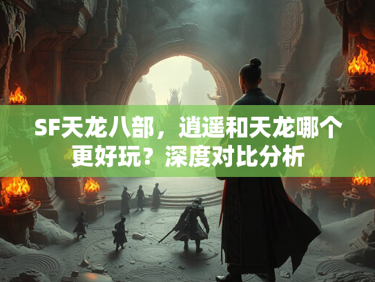SF天龙八部，逍遥和天龙哪个更好玩？深度对比分析  第2张