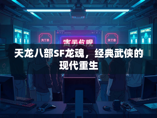 天龙八部SF龙魂，经典武侠的现代重生  第3张