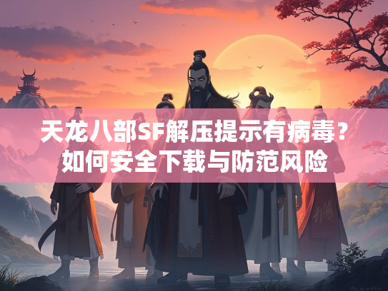 天龙八部SF解压提示有病毒？如何安全下载与防范风险  第1张