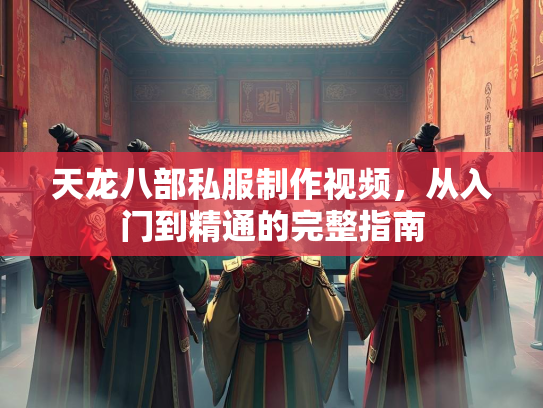 天龙八部私服制作视频，从入门到精通的完整指南  第1张