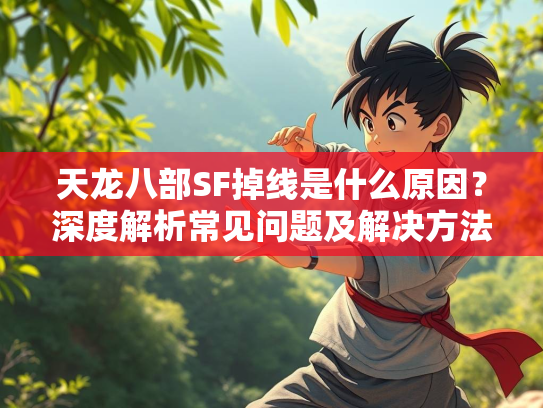 天龙八部SF掉线是什么原因？深度解析常见问题及解决方法  第3张