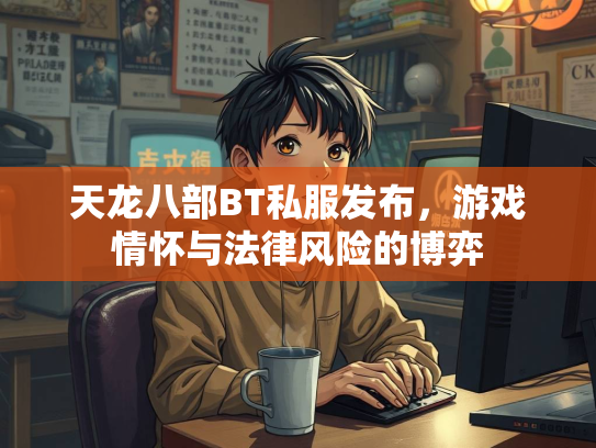 天龙八部BT私服发布，游戏情怀与法律风险的博弈  第2张