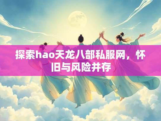 探索hao天龙八部私服网，怀旧与风险并存