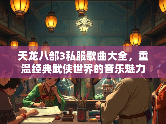 天龙八部3私服歌曲大全，重温经典武侠世界的音乐魅力  第3张