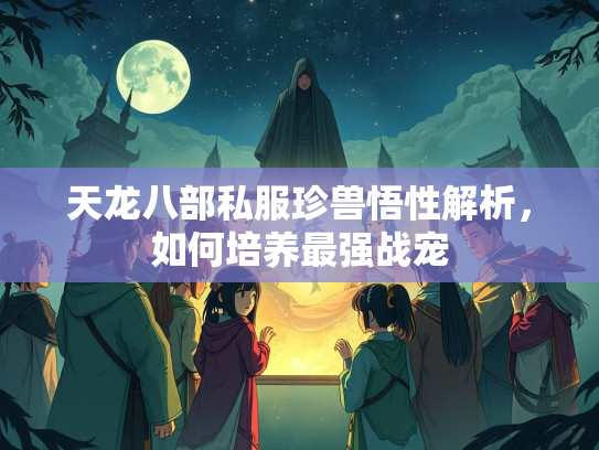 天龙八部私服珍兽悟性解析，如何培养最强战宠  第2张