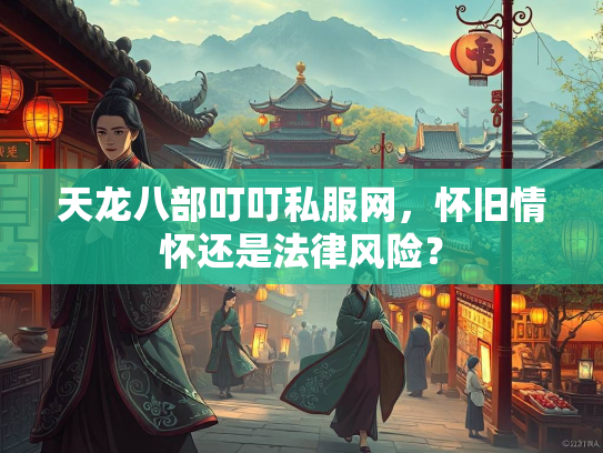 天龙八部叮叮私服网，怀旧情怀还是法律风险？  第2张