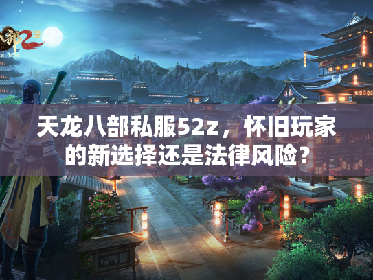 天龙八部私服52z，怀旧玩家的新选择还是法律风险？