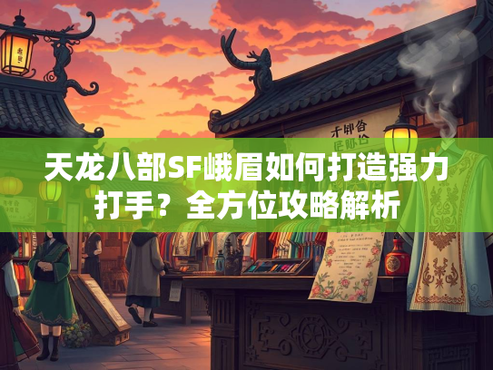 天龙八部SF峨眉如何打造强力打手？全方位攻略解析  第3张