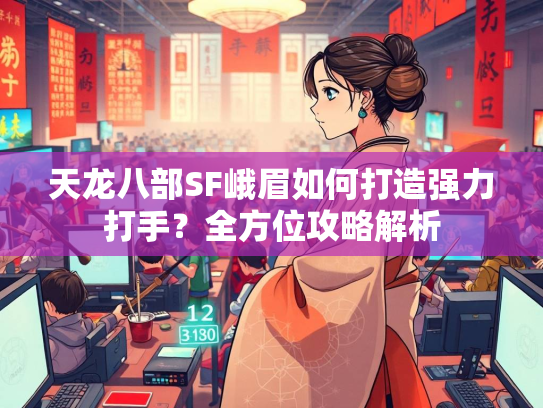 天龙八部SF峨眉如何打造强力打手？全方位攻略解析  第1张