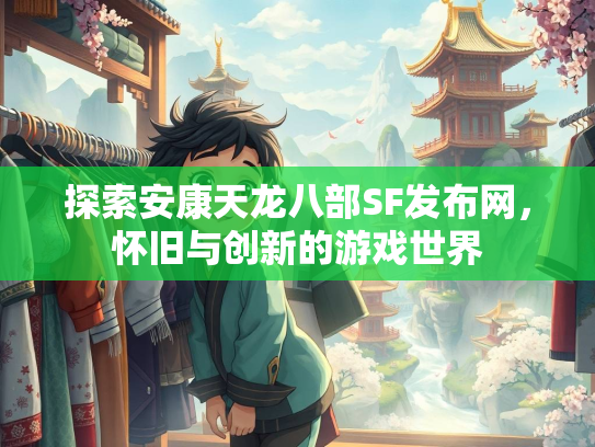 探索安康天龙八部SF发布网，怀旧与创新的游戏世界  第3张
