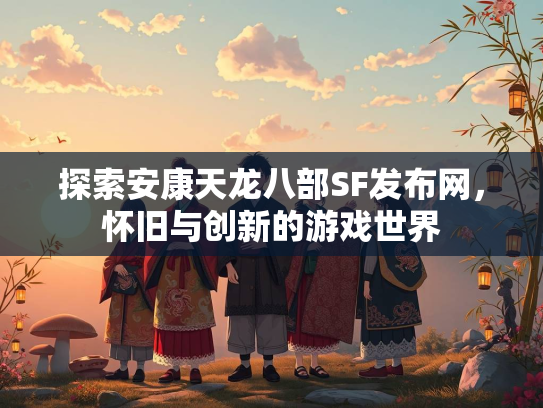 探索安康天龙八部SF发布网，怀旧与创新的游戏世界  第1张