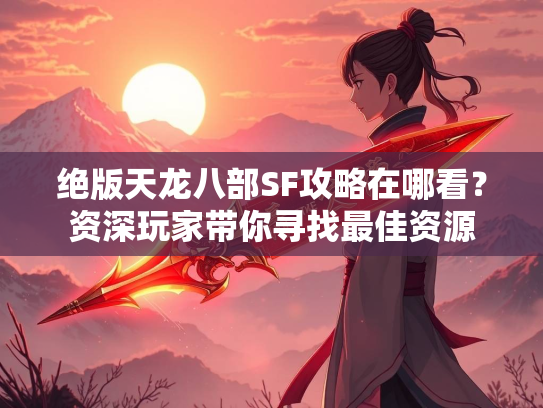 绝版天龙八部SF攻略在哪看？资深玩家带你寻找最佳资源  第3张