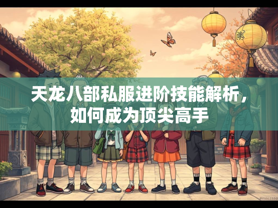 天龙八部私服进阶技能解析，如何成为顶尖高手  第1张