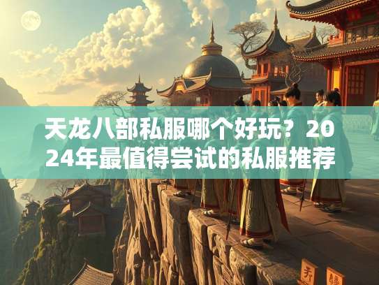 天龙八部私服哪个好玩？2024年最值得尝试的私服推荐  第2张