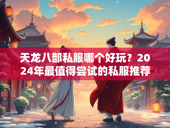 天龙八部私服哪个好玩？2024年最值得尝试的私服推荐  第1张