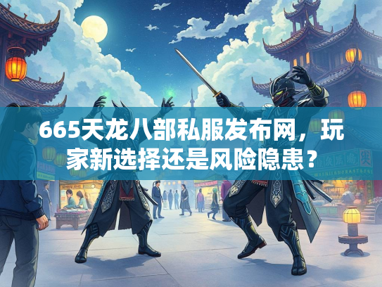 665天龙八部私服发布网，玩家新选择还是风险隐患？