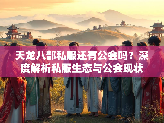 天龙八部私服还有公会吗？深度解析私服生态与公会现状  第2张