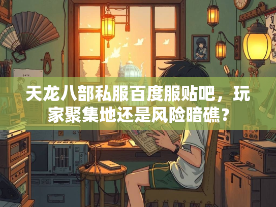天龙八部私服百度服贴吧，玩家聚集地还是风险暗礁？