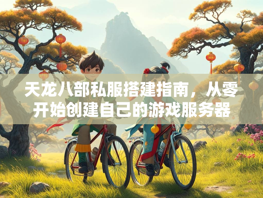 天龙八部私服搭建指南，从零开始创建自己的游戏服务器  第2张