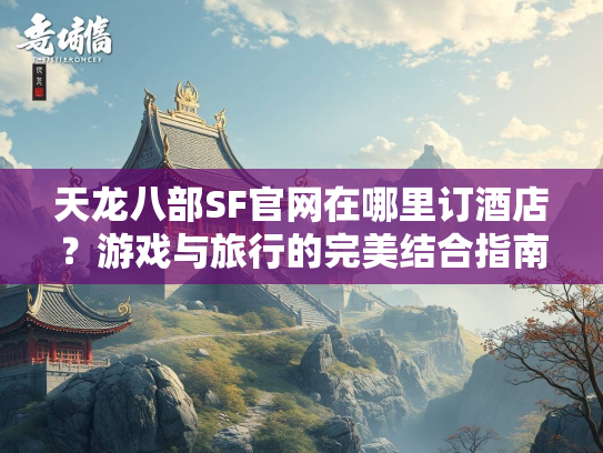 天龙八部SF官网在哪里订酒店？游戏与旅行的完美结合指南  第2张