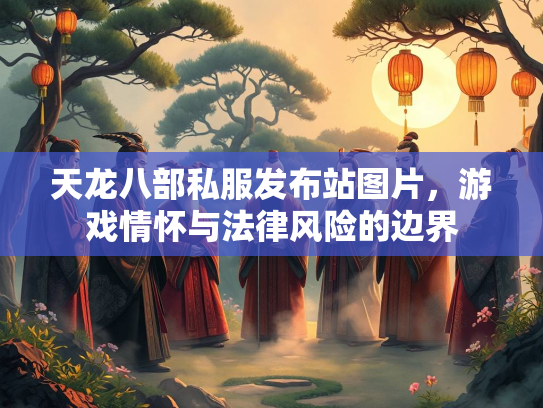 天龙八部私服发布站图片，游戏情怀与法律风险的边界  第1张