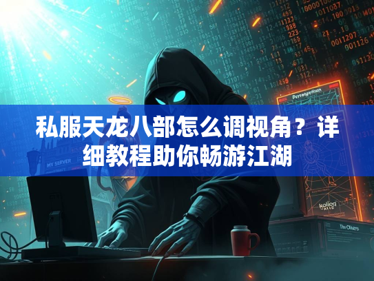 私服天龙八部怎么调视角？详细教程助你畅游江湖  第1张