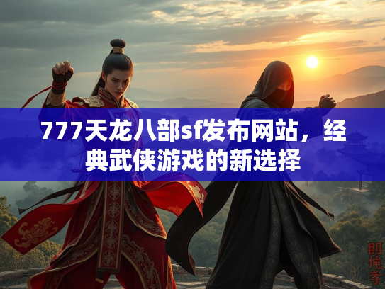 777天龙八部sf发布网站，经典武侠游戏的新选择  第3张