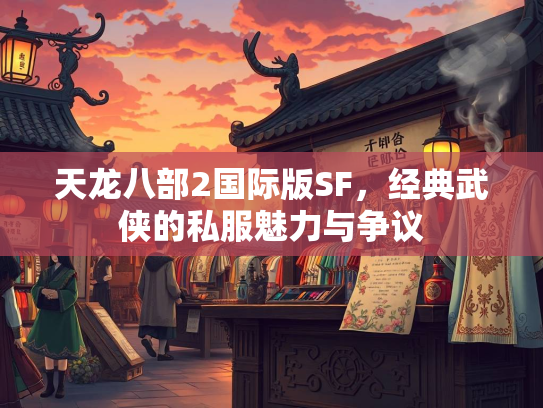 天龙八部2国际版SF，经典武侠的私服魅力与争议  第3张