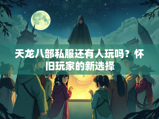 天龙八部私服还有人玩吗？怀旧玩家的新选择  第1张