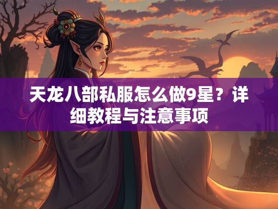 天龙八部私服怎么做9星？详细教程与注意事项