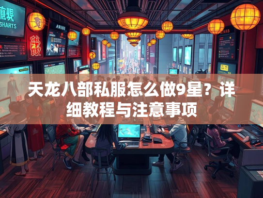 天龙八部私服怎么做9星？详细教程与注意事项