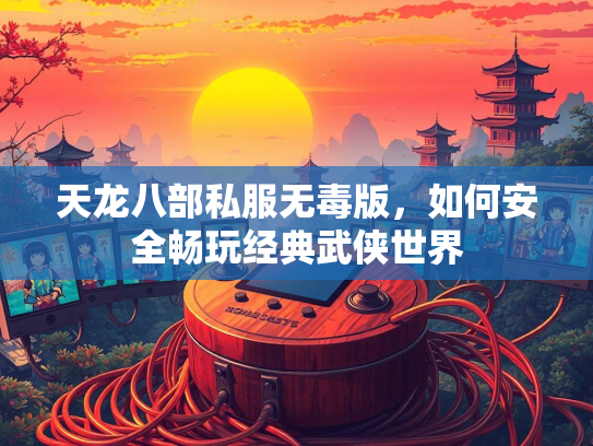 天龙八部私服无毒版，如何安全畅玩经典武侠世界  第3张