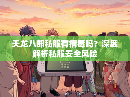 天龙八部私服有病毒吗？深度解析私服安全风险  第2张