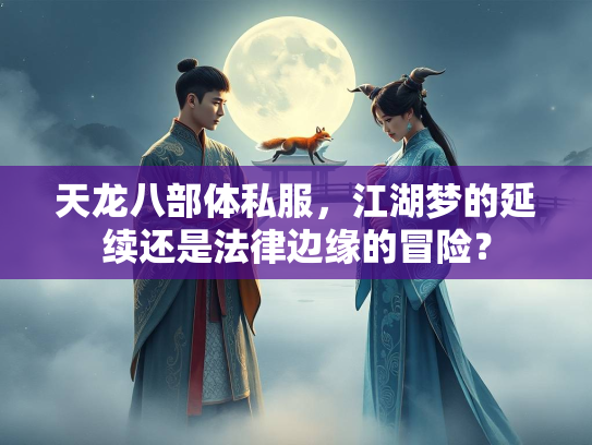 天龙八部体私服，江湖梦的延续还是法律边缘的冒险？  第1张