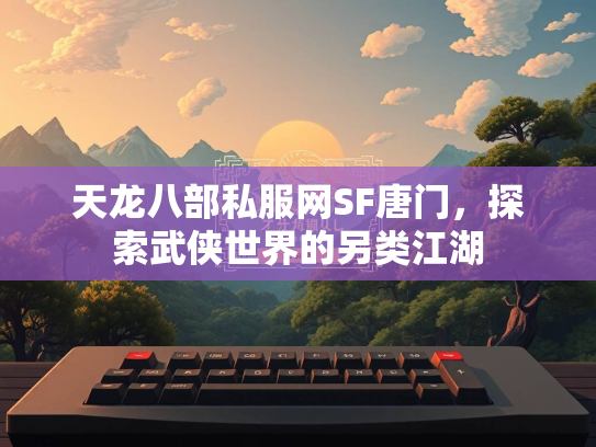 天龙八部私服网SF唐门，探索武侠世界的另类江湖  第1张