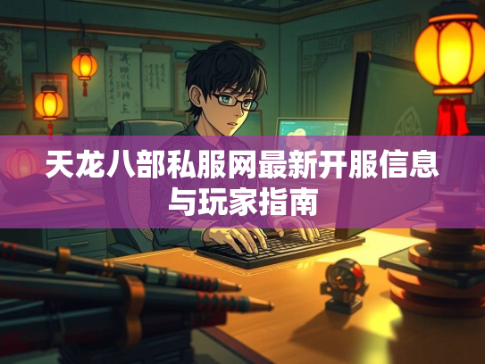 天龙八部私服网最新开服信息与玩家指南  第3张